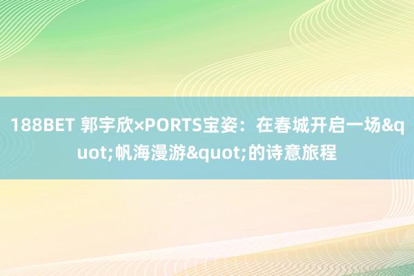 188BET 郭宇欣×PORTS宝姿：在春城开启一场"帆海漫游"的诗意旅程
