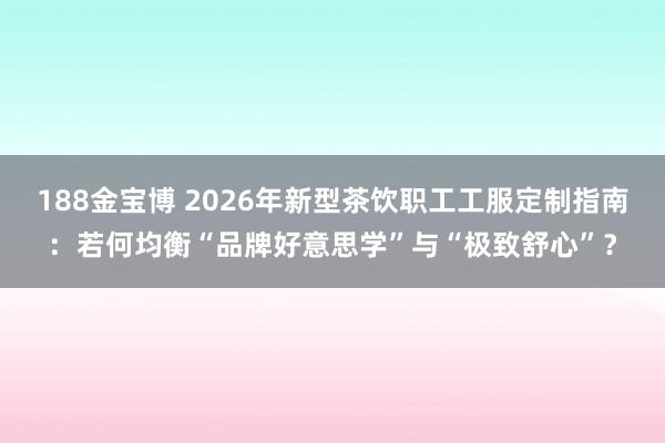 188金宝博 2026年新型茶饮职工工服定制指南：若何均衡“品牌好意思学”与“极致舒心”？
