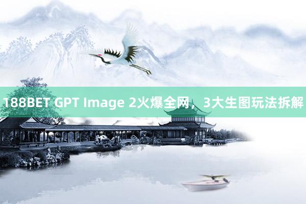 188BET GPT Image 2火爆全网，3大生图玩法拆解