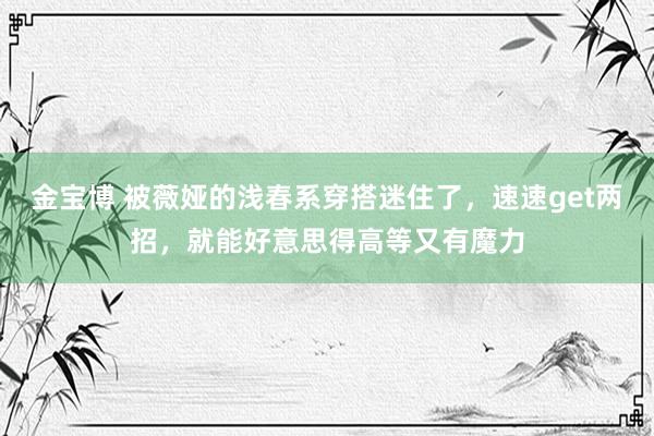 金宝博 被薇娅的浅春系穿搭迷住了，速速get两招，就能好意思得高等又有魔力