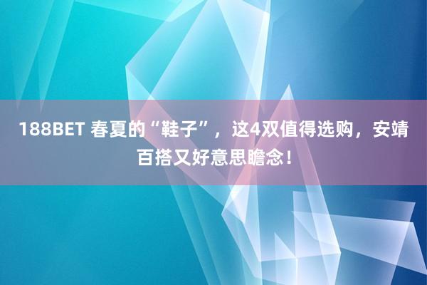 188BET 春夏的“鞋子”，这4双值得选购，安靖百搭又好意思瞻念！