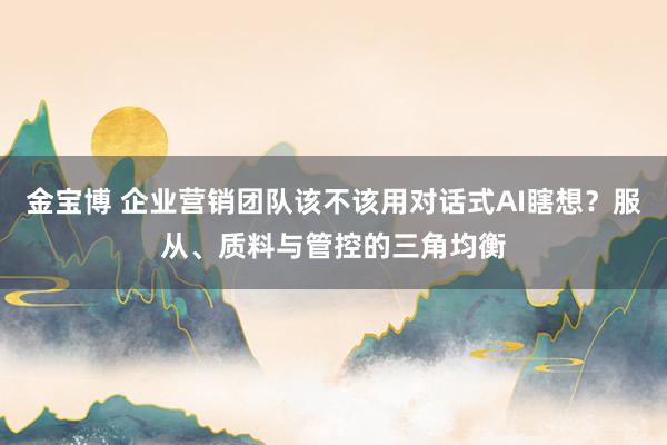 金宝博 企业营销团队该不该用对话式AI瞎想？服从、质料与管控的三角均衡