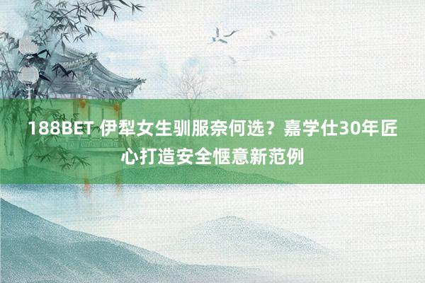 188BET 伊犁女生驯服奈何选？嘉学仕30年匠心打造安全惬意新范例
