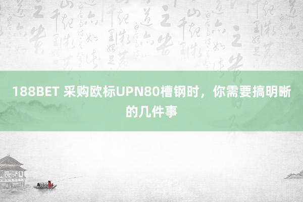 188BET 采购欧标UPN80槽钢时，你需要搞明晰的几件事