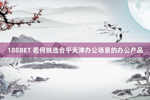 188BET 若何挑选合乎天津办公场景的办公产品