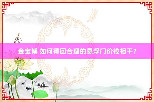 金宝博 如何得回合理的悬浮门价钱相干？