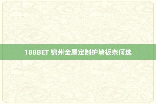 188BET 锦州全屋定制护墙板奈何选
