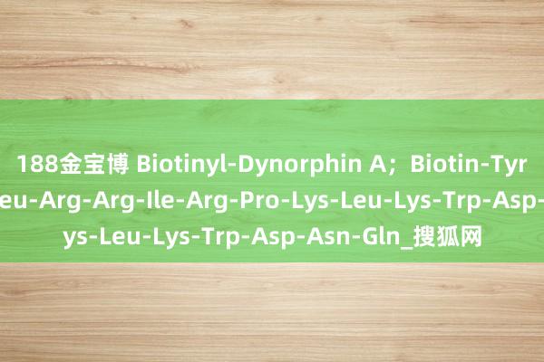 188金宝博 Biotinyl-Dynorphin A；Biotin-Tyr-Gly-Gly-Phe-Leu-Arg-Arg-Ile-Arg-Pro-Lys-Leu-Lys-Trp-Asp-Asn-Gln_搜狐网
