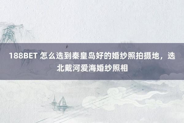 188BET 怎么选到秦皇岛好的婚纱照拍摄地，选北戴河爱海婚纱照相