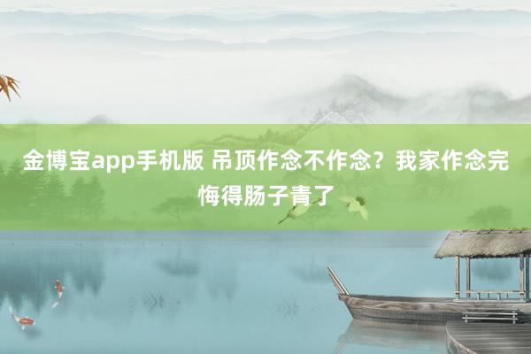 金博宝app手机版 吊顶作念不作念？我家作念完悔得肠子青了