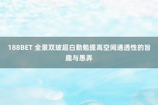 188BET 全景双玻超白勤勉提高空间通透性的旨趣与愚弄