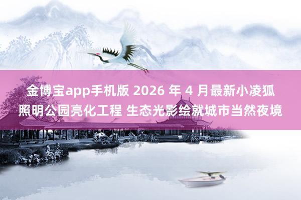 金博宝app手机版 2026 年 4 月最新小凌狐照明公园亮化工程 生态光影绘就城市当然夜境