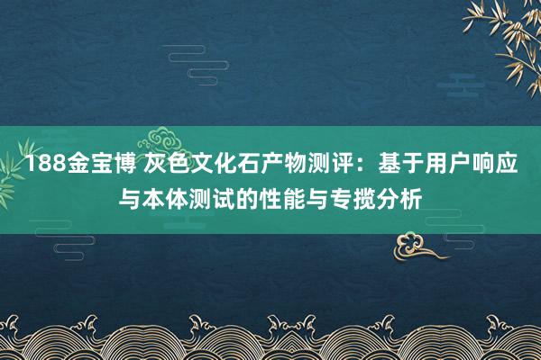188金宝博 灰色文化石产物测评：基于用户响应与本体测试的性能与专揽分析