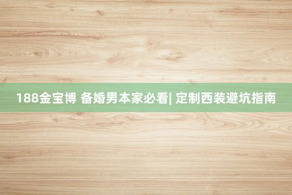 188金宝博 备婚男本家必看| 定制西装避坑指南