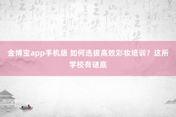 金博宝app手机版 如何选拔高效彩妆培训？这所学校有谜底