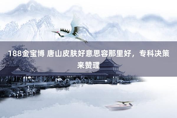 188金宝博 唐山皮肤好意思容那里好，专科决策来赞理