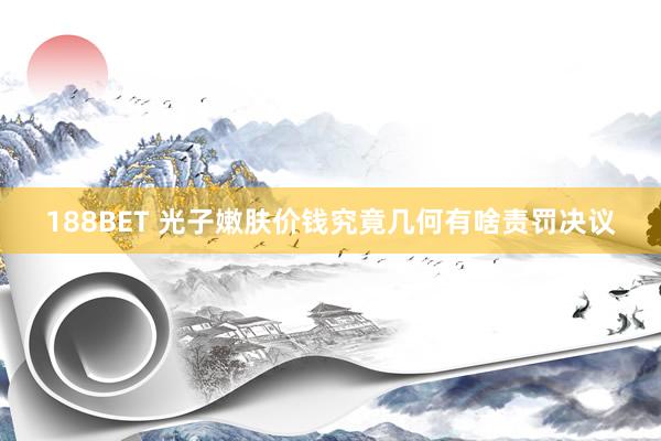 188BET 光子嫩肤价钱究竟几何有啥责罚决议