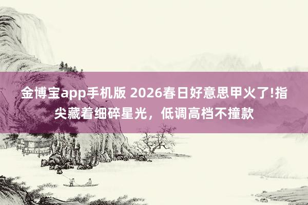 金博宝app手机版 2026春日好意思甲火了!指尖藏着细碎星光，低调高档不撞款