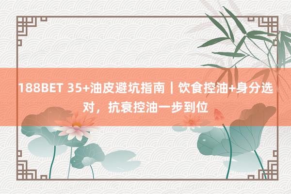 188BET 35+油皮避坑指南｜饮食控油+身分选对，抗衰控油一步到位