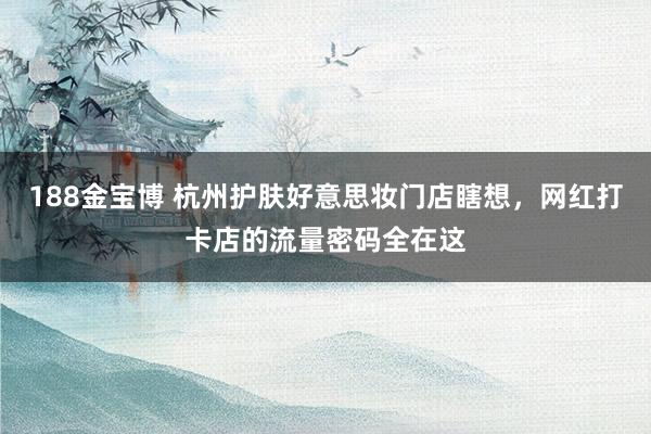 188金宝博 杭州护肤好意思妆门店瞎想，网红打卡店的流量密码全在这