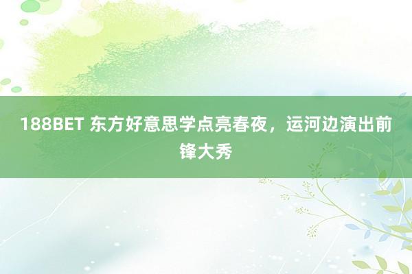 188BET 东方好意思学点亮春夜，运河边演出前锋大秀