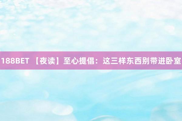 188BET 【夜读】至心提倡：这三样东西别带进卧室