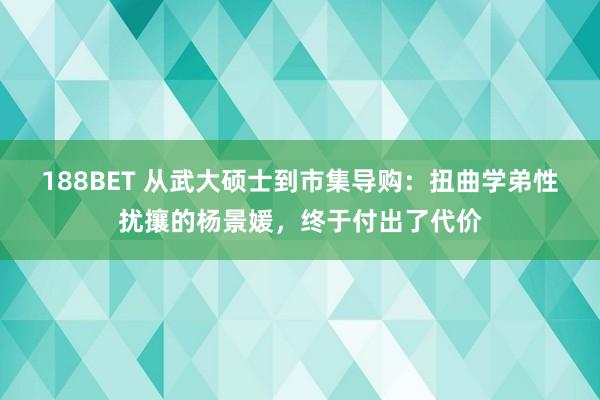 188BET 从武大硕士到市集导购：扭曲学弟性扰攘的杨景媛，终于付出了代价