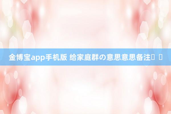 金博宝app手机版 给家庭群の意思意思备注꙳⋆