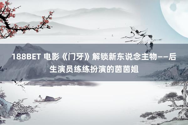 188BET 电影《门牙》解锁新东说念主物——后生演员练练扮演的茵茵姐