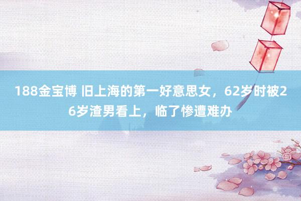 188金宝博 旧上海的第一好意思女，62岁时被26岁渣男看上，临了惨遭难办