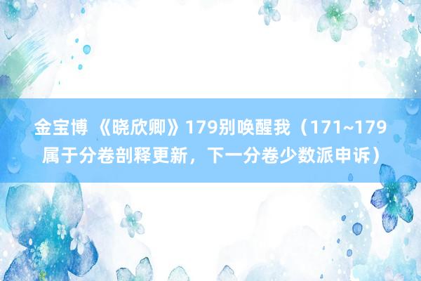 金宝博 《晓欣卿》179别唤醒我（171~179属于分卷剖释更新，下一分卷少数派申诉）