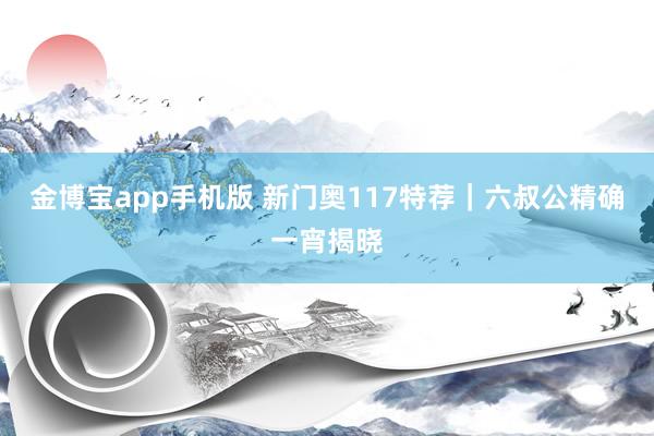 金博宝app手机版 新门奥117特荐｜六叔公精确一宵揭晓