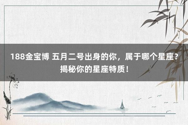 188金宝博 五月二号出身的你，属于哪个星座？揭秘你的星座特质！