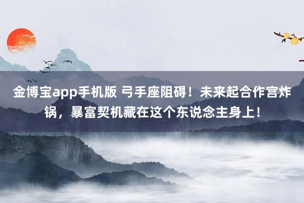 金博宝app手机版 弓手座阻碍！未来起合作宫炸锅，暴富契机藏在这个东说念主身上！