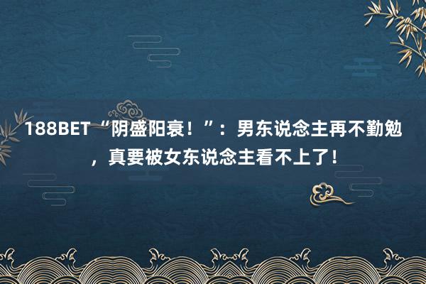 188BET “阴盛阳衰！”：男东说念主再不勤勉，真要被女东说念主看不上了！