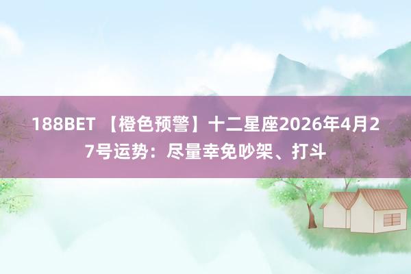 188BET 【橙色预警】十二星座2026年4月27号运势：尽量幸免吵架、打斗