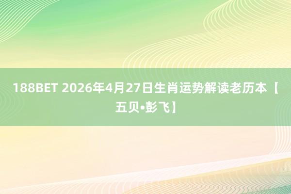 188BET 2026年4月27日生肖运势解读老历本【五贝•彭飞】