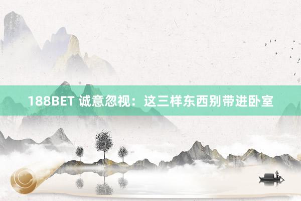 188BET 诚意忽视：这三样东西别带进卧室