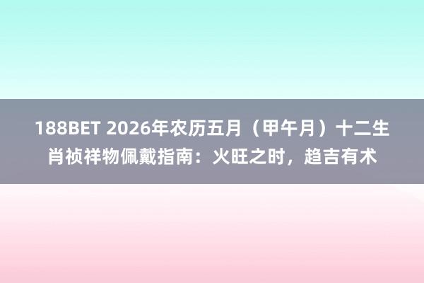 188BET 2026年农历五月（甲午月）十二生肖祯祥物佩戴指南：火旺之时，趋吉有术