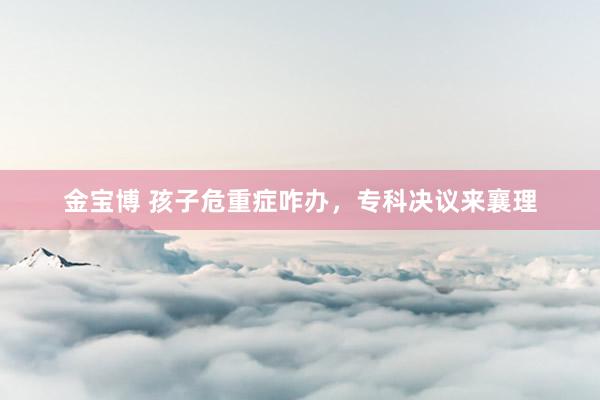 金宝博 孩子危重症咋办，专科决议来襄理