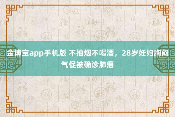 金博宝app手机版 不抽烟不喝酒，28岁妊妇胸闷气促被确诊肺癌