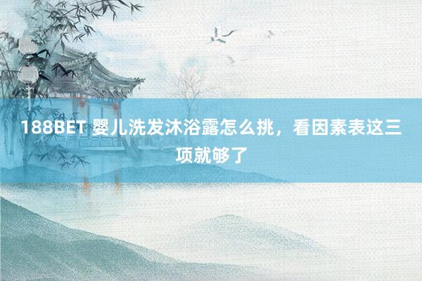 188BET 婴儿洗发沐浴露怎么挑，看因素表这三项就够了
