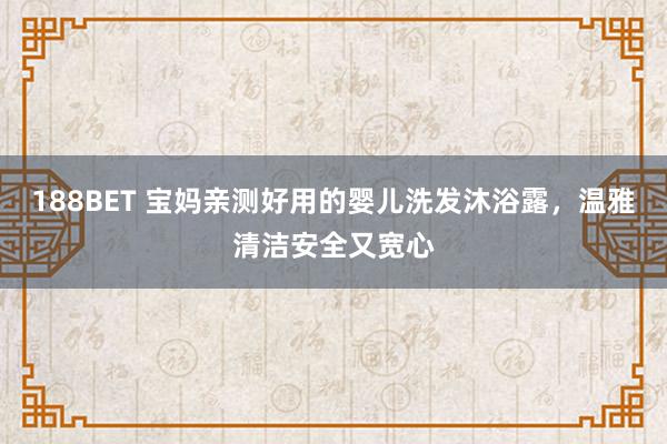 188BET 宝妈亲测好用的婴儿洗发沐浴露，温雅清洁安全又宽心