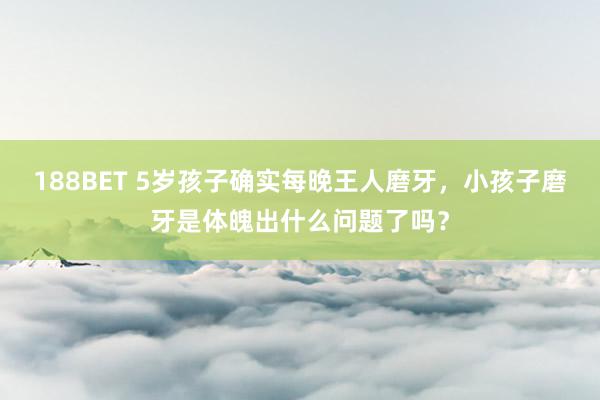 188BET 5岁孩子确实每晚王人磨牙，小孩子磨牙是体魄出什么问题了吗？