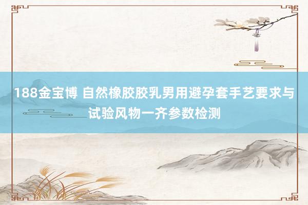 188金宝博 自然橡胶胶乳男用避孕套手艺要求与试验风物一齐参数检测
