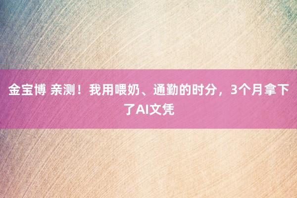金宝博 亲测！我用喂奶、通勤的时分，3个月拿下了AI文凭