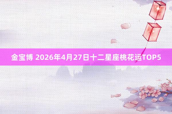 金宝博 2026年4月27日十二星座桃花运TOP5