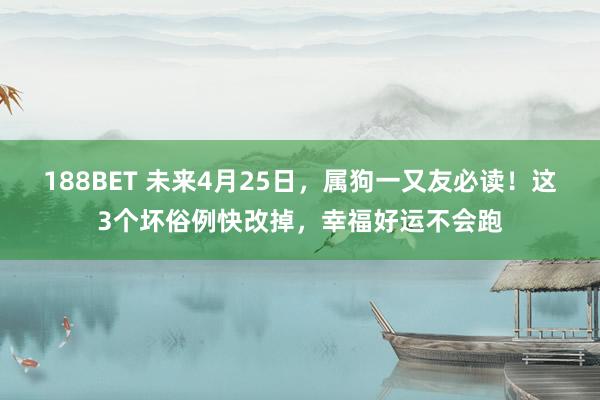 188BET 未来4月25日，属狗一又友必读！这3个坏俗例快改掉，幸福好运不会跑