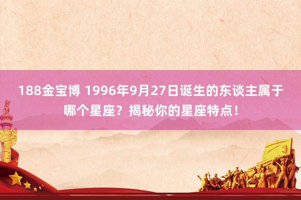 188金宝博 1996年9月27日诞生的东谈主属于哪个星座？揭秘你的星座特点！