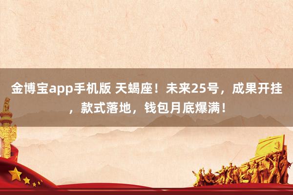 金博宝app手机版 天蝎座！未来25号，成果开挂，款式落地，钱包月底爆满！